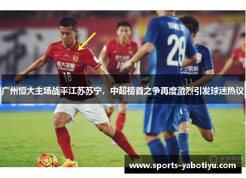 广州恒大主场战平江苏苏宁，中超榜首之争再度激烈引发球迷热议