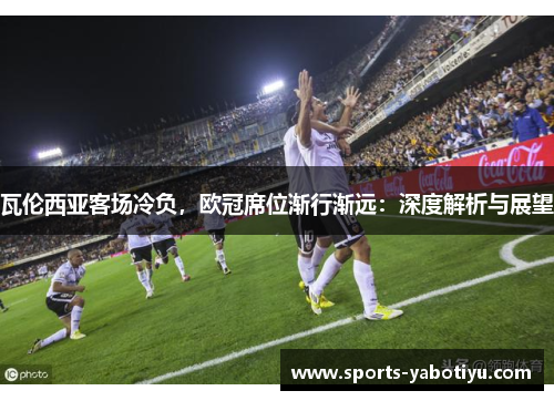 瓦伦西亚客场冷负，欧冠席位渐行渐远：深度解析与展望