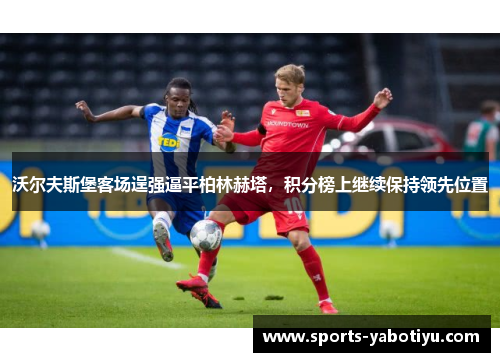 沃尔夫斯堡客场逞强逼平柏林赫塔,积分榜上继续保持领先位置
