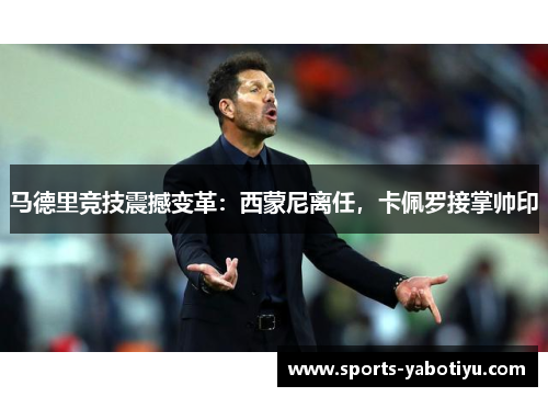 马德里竞技震撼变革：西蒙尼离任，卡佩罗接掌帅印