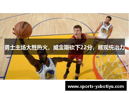 勇士主场大胜热火，威金斯砍下22分，展现统治力