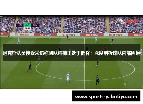尼克斯队员接受采访称团队精神正处于低谷：深度剖析球队内部困境