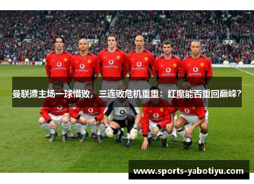 曼联遭主场一球惜败，三连败危机重重：红魔能否重回巅峰？