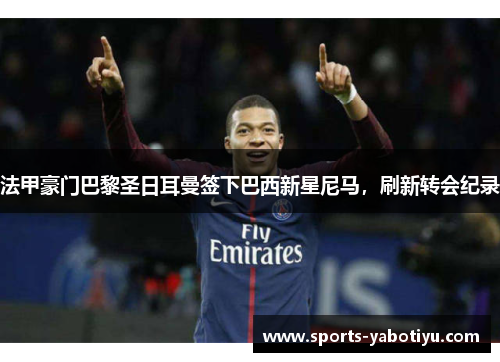 法甲豪门巴黎圣日耳曼签下巴西新星尼马，刷新转会纪录