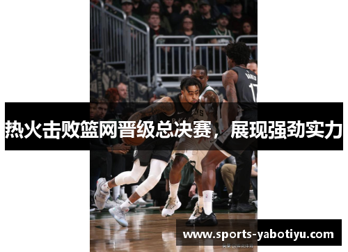 热火击败篮网晋级总决赛，展现强劲实力
