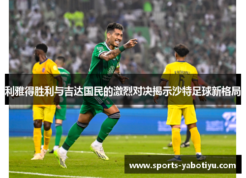 利雅得胜利与吉达国民的激烈对决揭示沙特足球新格局