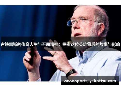 古铁雷斯的传奇人生与不屈精神：探索这位英雄背后的故事与影响