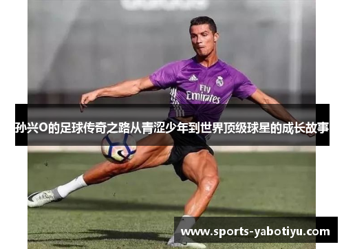 孙兴O的足球传奇之路从青涩少年到世界顶级球星的成长故事