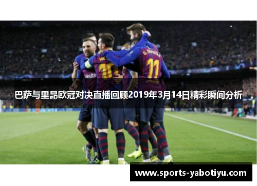 巴萨与里昂欧冠对决直播回顾2019年3月14日精彩瞬间分析