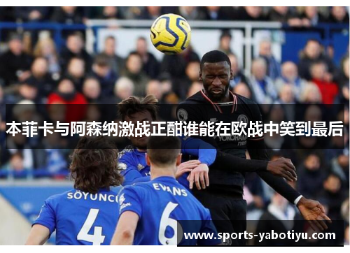本菲卡与阿森纳激战正酣谁能在欧战中笑到最后
