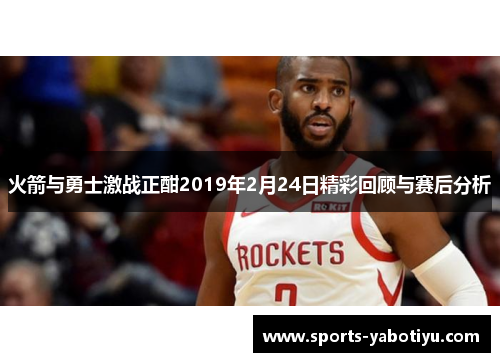 火箭与勇士激战正酣2019年2月24日精彩回顾与赛后分析