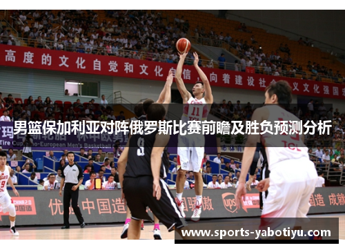 男篮保加利亚对阵俄罗斯比赛前瞻及胜负预测分析